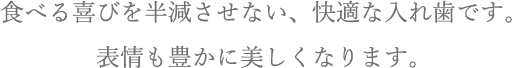 食べる喜びを半減させない、快適な入れ歯です。表情も豊かに美しくなります。