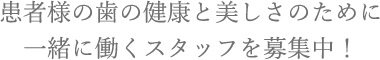 患者様の歯の健康と美しさのために 一緒に働くスタッフを募集中！ 